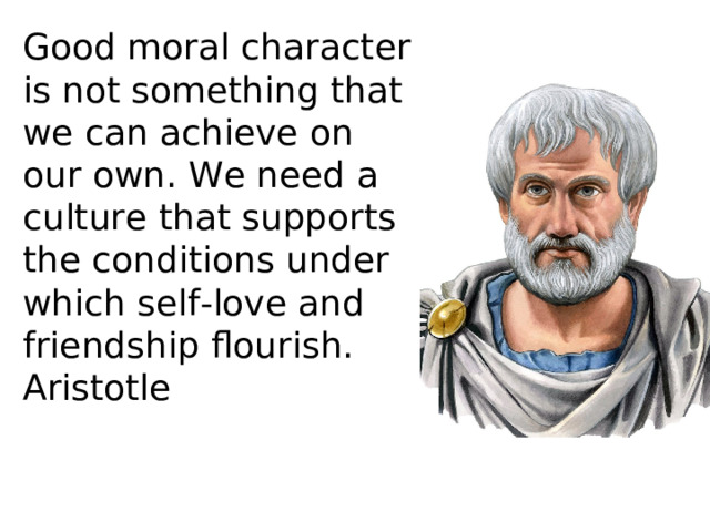 Good moral character is not something that we can achieve on our own. We need a culture that supports the conditions under which self-love and friendship flourish. Aristotle 