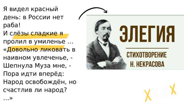 Я видел красный день: в России нет раба! И слёзы сладкие я пролил в умиленье … «Довольно ликовать в наивном увлеченье, - Шепнула Муза мне, - Пора идти вперёд: Народ освобождён, но счастлив ли народ? …» 