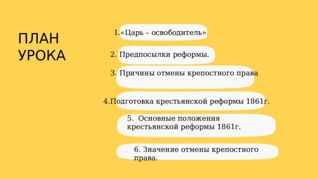 1.«Царь – освободитель» ПЛАН УРОКА 2. Предпосылки реформы. 3. Причины отмены крепостного права 4.Подготовка крестьянской реформы 1861г. 5. Основные положения крестьянской реформы 1861г. 6. Значение отмены крепостного права. 