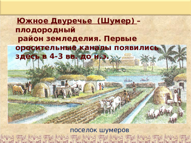  Южное Двуречье (Шумер) – плодородный  район земледелия. Первые оросительные каналы появились здесь в 4-3 вв. до н.э.  поселок шумеров 