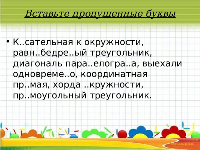 Вставьте пропущенные буквы   К..сательная к окружности, равн..бедре..ый треугольник, диагональ пара..елогра..а, выехали одновреме..о, координатная пр..мая, хорда ..кружности, пр..моугольный треугольник. 