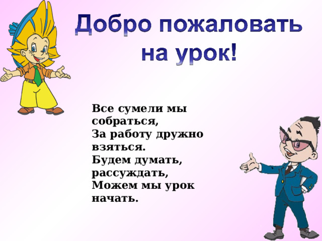 Все сумели мы собраться,  За работу дружно взяться.  Будем думать, рассуждать,  Можем мы урок начать.  