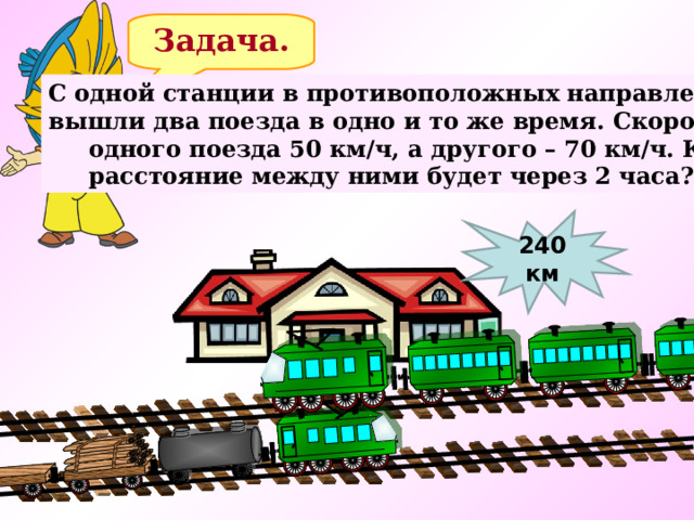  Задача. С одной станции в противоположных направлениях вышли два поезда в одно и то же время. Скорость  одного поезда 50 км/ч, а другого – 70 км/ч. Какое  расстояние между ними будет через 2 часа? 240 км 11 