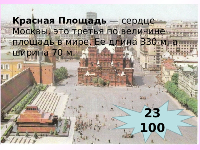 Красная Площадь  — сердце Москвы, это третья по величине площадь в мире. Ее длина 330 м, а ширина 70 м. 23 100 