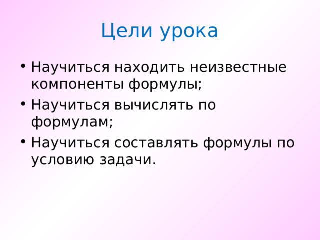 Цели урока Научиться находить неизвестные компоненты формулы; Научиться вычислять по формулам; Научиться составлять формулы по условию задачи. 