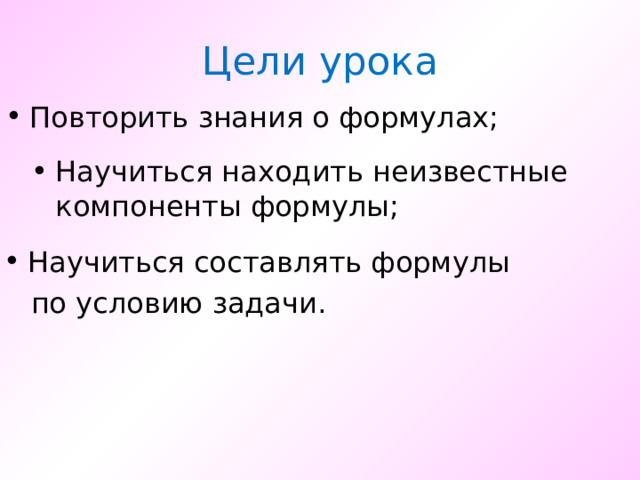 Цели урока Повторить знания о формулах; Научиться находить неизвестные компоненты формулы; Научиться составлять формулы  по условию задачи. 