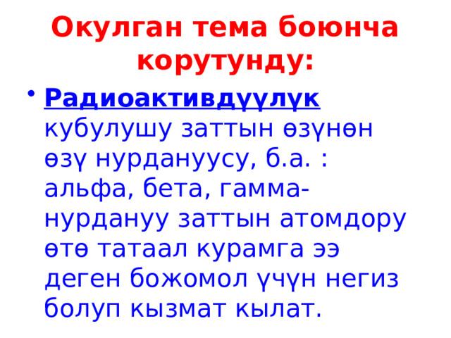 Окулган тема боюнча корутунду: Радиоактивдүүлүк кубулушу заттын өзүнөн өзү нурдануусу, б.а. : альфа, бета, гамма-нурдануу заттын атомдору өтө татаал курамга ээ деген божомол үчүн негиз болуп кызмат кылат. 