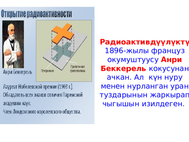  Радиоактивдүүлүктү 1896-жылы француз окумуштуусу Анри Беккерель кокусунан ачкан. Ал күн нуру менен нурланган уран туздарынын жаркырап чыгышын изилдеген.   