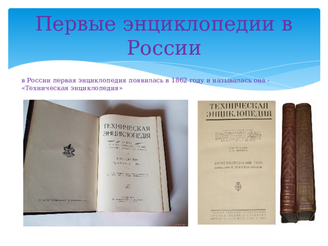 Первые энциклопедии в России в России первая энциклопедия появилась в 1862 году и называлась она - «Техническая энциклопедия»  