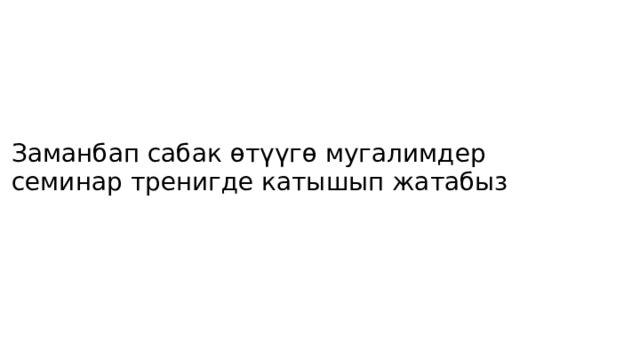 Заманбап сабак өтүүгө мугалимдер семинар тренигде катышып жатабыз 