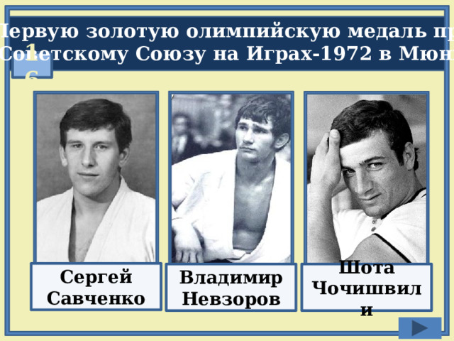  Первую золотую олимпийскую медаль принес  Советскому Союзу на Играх-1972 в Мюнхене:  16 Сергей Савченко Владимир Невзоров Шота Чочишвили 