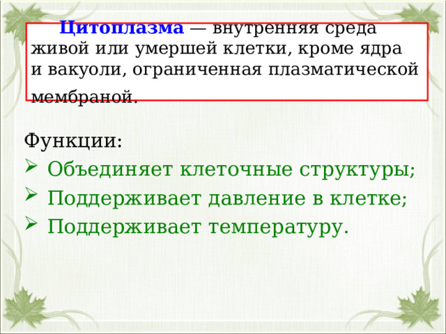   Цитоплазма  — внутренняя среда живой или умершей клетки, кроме ядра и вакуоли, ограниченная плазматической мембраной.  Функции:  Объединяет клеточные структуры;  Поддерживает давление в клетке;  Поддерживает температуру.  