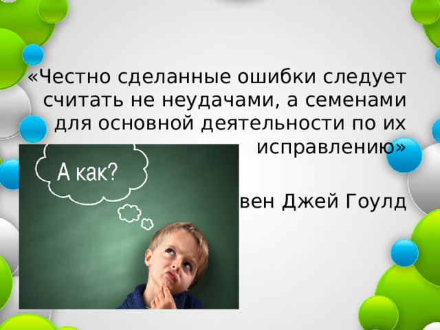 «Честно сделанные ошибки следует считать не неудачами, а семенами для основной деятельности по их исправлению» Стивен Джей Гоулд 