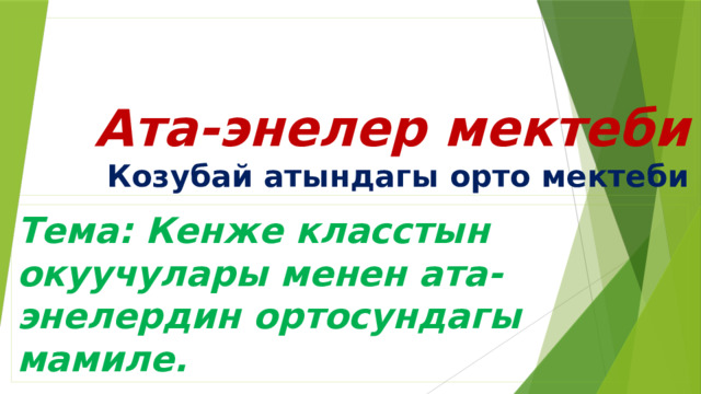 Ата-энелер мектеби  Козубай атындагы орто мектеби Тема: Кенже класстын окуучулары менен ата-энелердин ортосундагы мамиле. 