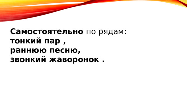 Самостоятельно по рядам:  тонкий пар , раннюю песню, звонкий жаворонок . 