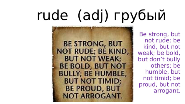 rude (adj) грубый Be strong, but not rude; be kind, but not weak; be bold, but don’t bully others; be humble, but not timid; be proud, but not arrogant. 