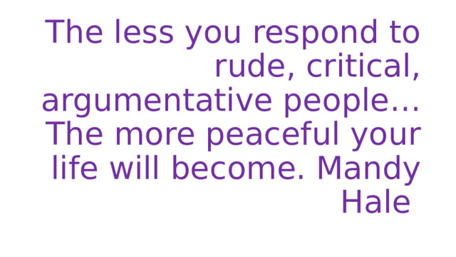 The less you respond to rude, critical, argumentative people… The more peaceful your life will become. Mandy Hale 