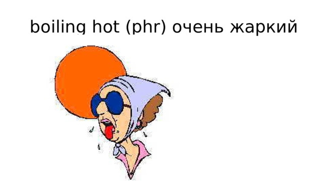 boiling hot (phr) очень жаркий 
