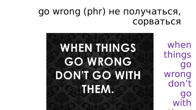 go wrong (phr) не получаться, сорваться when things go wrong don’t go with them 