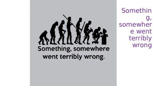 Something, somewhere went terribly wrong 