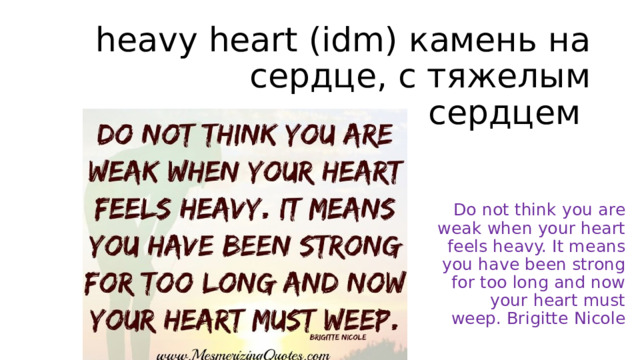 heavy heart (idm) камень на сердце, с тяжелым  сердцем Do not think you are weak when your heart feels heavy. It means you have been strong for too long and now your heart must weep. Brigitte Nicole 