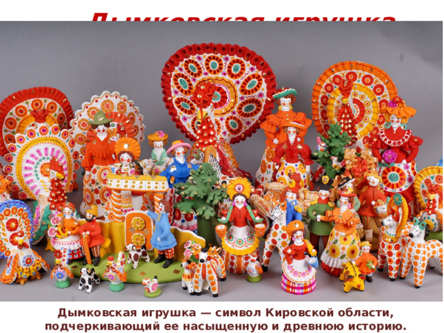Дымковская игрушка Дымковская игрушка — символ Кировской области, подчеркивающий ее насыщенную и древнюю историю.    
