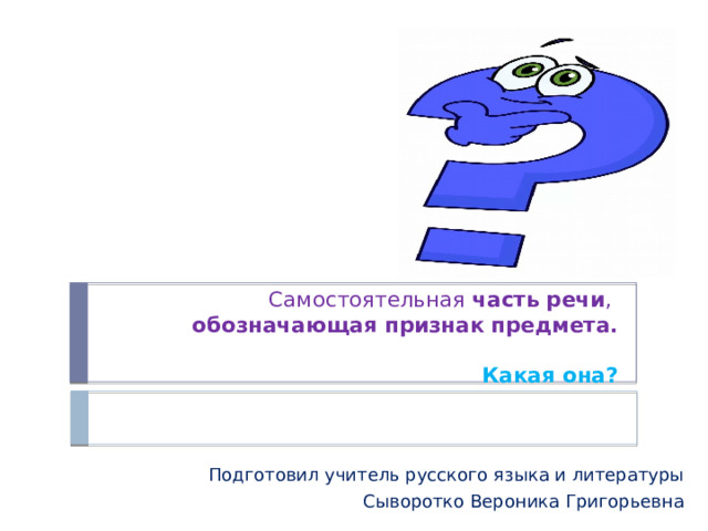 Самостоятельная  часть   речи ,   обозначающая   признак   предмета.   Какая она? Подготовил учитель русского языка и литературы Сыворотко Вероника Григорьевна 