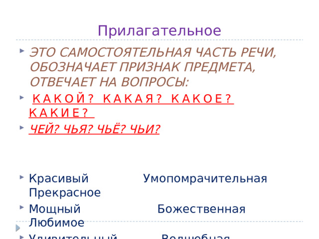 Прилагательное ЭТО САМОСТОЯТЕЛЬНАЯ ЧАСТЬ РЕЧИ, ОБОЗНАЧАЕТ ПРИЗНАК ПРЕДМЕТА, ОТВЕЧАЕТ НА ВОПРОСЫ:   КАКОЙ? КАКАЯ? КАКОЕ? КАКИЕ? ЧЕЙ? ЧЬЯ? ЧЬЁ? ЧЬИ? Красивый Умопомрачительная Прекрасное Мощный Божественная Любимое Удивительный Волшебная Блестящий 