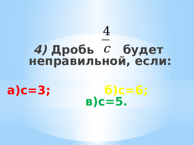    4) Дробь будет неправильной, если:  а)с=3; б)с=6; в)с=5.    