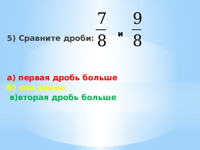    5) Сравните дроби:    а) первая дробь больше б)  они равны  в)вторая дробь больше и 