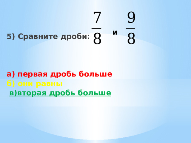    5) Сравните дроби:    а) первая дробь больше б)  они равны  в)вторая дробь больше и 