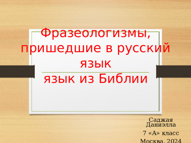  Фразеологизмы,  пришедшие в русский язык  язык из Библии Саджая Даниэлла 7 «А» класс Москва, 2024  