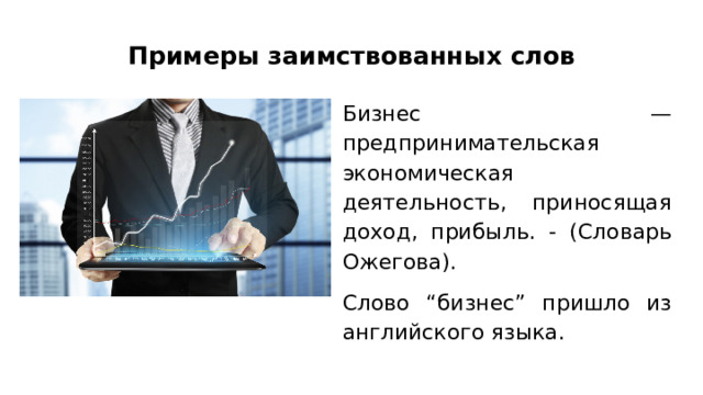 Примеры заимствованных слов Бизнес — предпринимательская экономическая деятельность, приносящая доход, прибыль. - (Словарь Ожегова). Слово “бизнес” пришло из английского языка. 