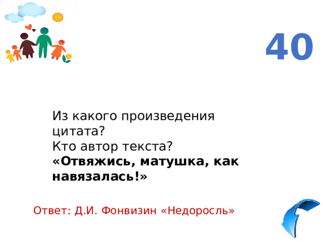 40 Из какого произведения цитата? Кто автор текста? «Отвяжись, матушка, как навязалась!»  Ответ: Д.И. Фонвизин «Недоросль» 