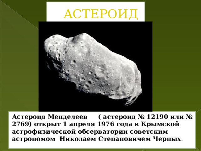 Астероид Астероид Менделеев ( астероид № 12190 или № 2769) открыт 1 апреля 1976 года в Крымской астрофизической обсерватории советским астрономом Николаем Степановичем Черных . 