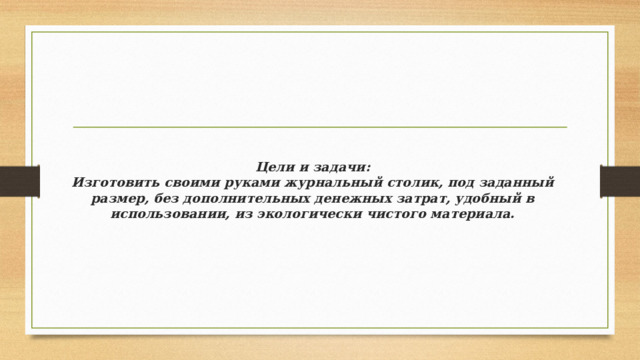 Цели и задачи:  Изготовить своими руками журнальный столик, под заданный размер, без дополнительных денежных затрат, удобный в использовании, из экологически чистого материала. 