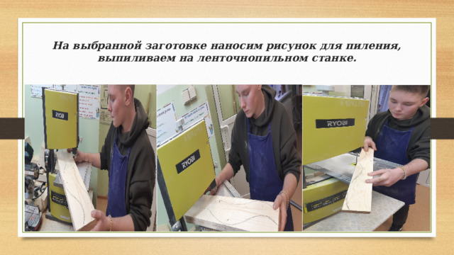 На выбранной заготовке наносим рисунок для пиления, выпиливаем на ленточнопильном станке. 