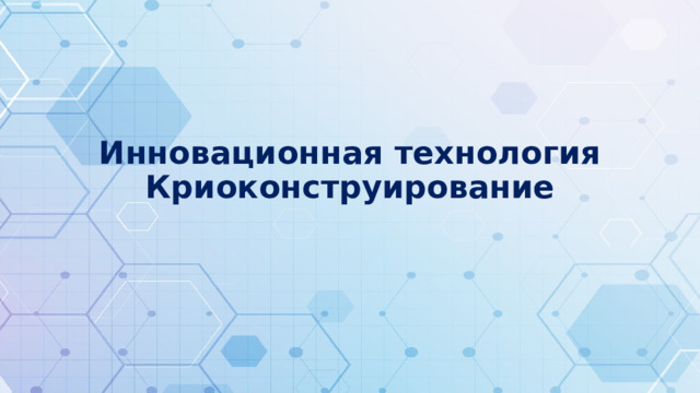 Инновационная технология  Криоконструирование 