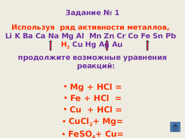 Задание № 1 Используя ряд активности металлов, Li K Ba Ca Na Mg Al Mn Zn Cr Co Fe Sn Pb  H 2  Cu Hg Ag Au     продолжите возможные уравнения реакций:  Mg + HCl = Fe + HCl = Cu + HCl = CuCl 2 + Mg= FeSO 4 + Cu=  