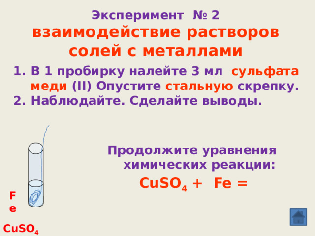 Эксперимент № 2  взаимодействие растворов солей с металлами В 1 пробирку налейте 3 мл сульфата меди (II) Опустите стальную скрепку. Наблюдайте. Сделайте выводы. Продолжите уравнения химических реакции: CuSO 4 + Fe =  Fe Fe  CuSO 4 