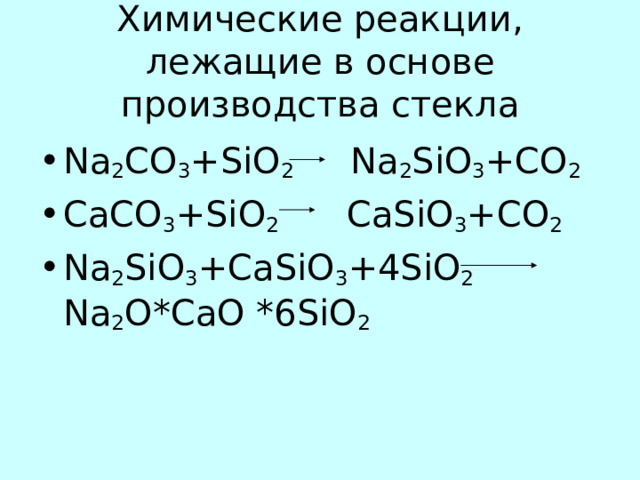 Химические реакции, лежащие в основе производства стекла Na 2 CO 3 +SiO 2 Na 2 SiO 3 +CO 2 CaCO 3 +SiO 2 CaSiO 3 +CO 2 Na 2 SiO 3 +CaSiO 3 +4SiO 2 Na 2 О *CaO *6SiO 2 