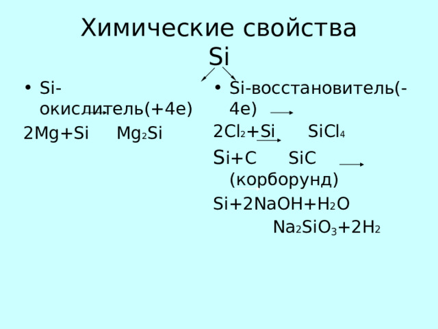 Химические свойства  Si Si -окислитель(+4е) Si -восстановитель(-4е) 2Mg+Si Mg 2 Si 2 С l 2 +Si SiCl 4 S i+ С SiC  ( корборунд ) Si+2NaOH+H 2 O  Na 2 Si О 3 +2H 2 