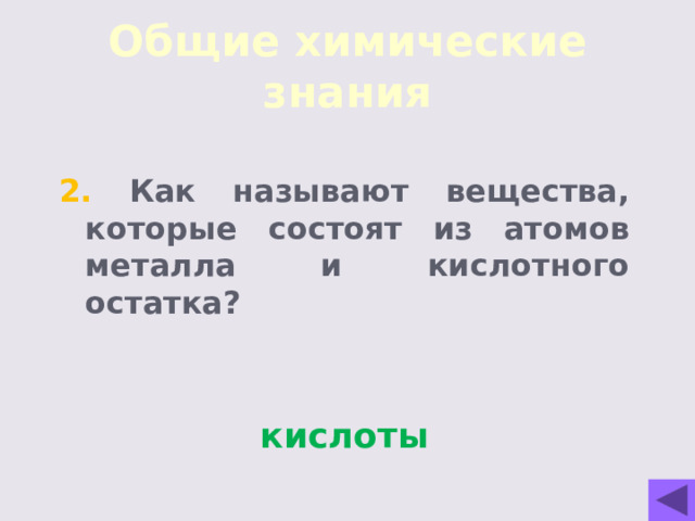 Общие химические знания 1. Как называют вещества, которые изменяют скорость химической реакции (увеличивают или уменьшают), но сами при этом не расходуются? катализаторы 