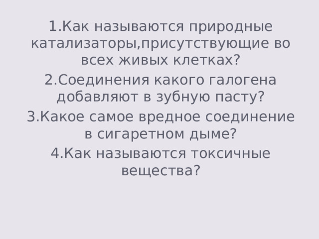1.Как называются природные катализаторы,присутствующие во всех живых клетках? 2.Соединения какого галогена добавляют в зубную пасту? 3.Какое самое вредное соединение в сигаретном дыме? 4.Как называются токсичные вещества? 