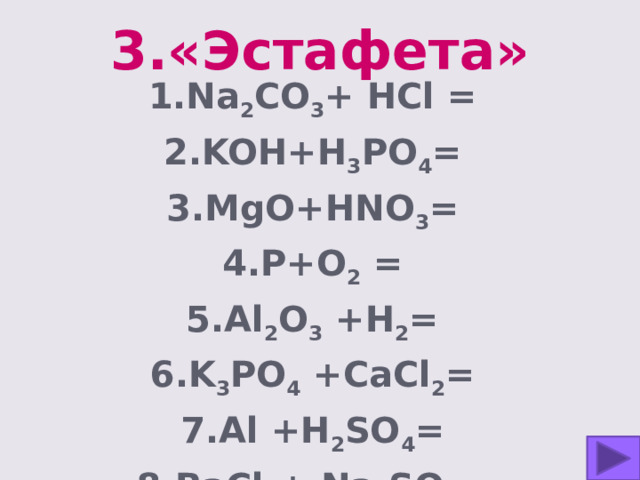 3.«Эстафета» 1.Na 2 CO 3 + HCl = 2.KOH+H 3 PO 4 = 3.MgO+HNO 3 = 4.P+O 2 = 5.Al 2 O 3 +H 2 = 6.K 3 PO 4 +CaCl 2 = 7.Al +H 2 SO 4 = 8.BaCl 2 + Na 2 SO 4 = 