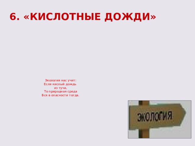  6. «КИСЛОТНЫЕ ДОЖДИ»    Экология нас учит:  Если кислый дождь  из тучи,  То природная среда  Вся в опасности тогда.   