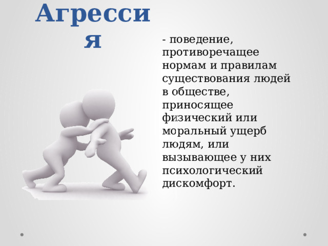 Агрессия - поведение, противоречащее нормам и правилам существования людей в обществе, приносящее физический или моральный ущерб людям, или вызывающее у них психологический дискомфорт. 