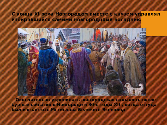 С конца XI века Новгородом вместе с князем управлял избиравшийся самими новгородцами посадник.  Окончательно укрепилась новгородская вольность после бурных событий в Новгороде в 30-е годы XII , когда оттуда был изгнан сын Мстислава Великого Всеволод . 