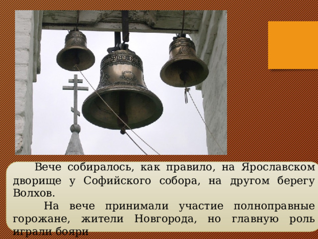  Вече собиралось, как правило, на Ярославском дворище у Софийского собора, на другом берегу Волхов.  На вече принимали участие полноправные горожане, жители Новгорода, но главную роль играли бояри 