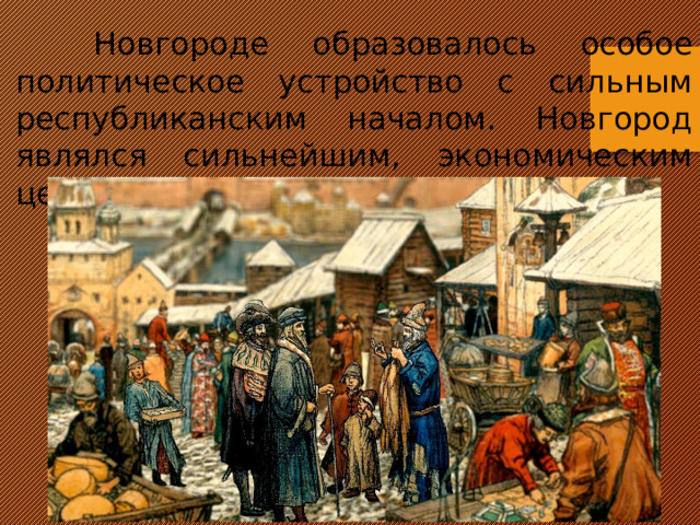  Новгороде образовалось особое политическое устройство с сильным республиканским началом. Новгород являлся сильнейшим, экономическим центром Руси. 